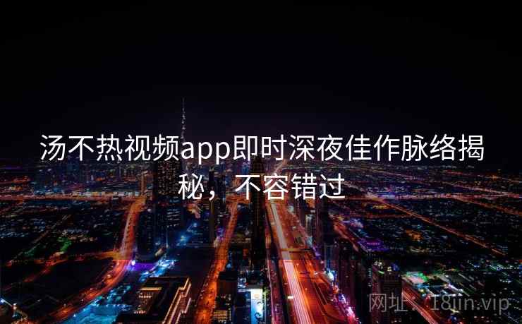 汤不热视频app即时深夜佳作脉络揭秘，不容错过