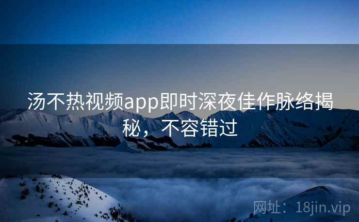 汤不热视频app即时深夜佳作脉络揭秘，不容错过