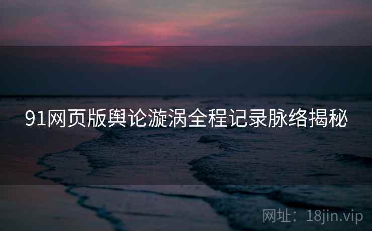 91网页版舆论漩涡全程记录脉络揭秘