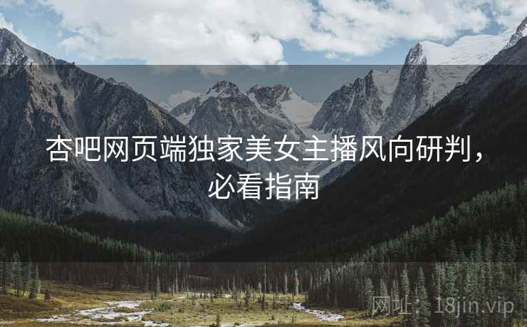 杏吧网页端独家美女主播风向研判，必看指南
