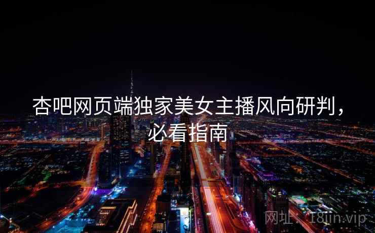 杏吧网页端独家美女主播风向研判，必看指南