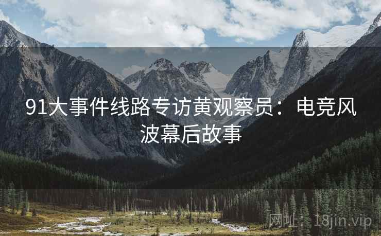 91大事件线路专访黄观察员：电竞风波幕后故事