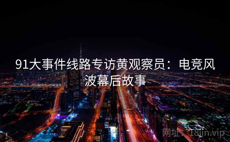 91大事件线路专访黄观察员：电竞风波幕后故事