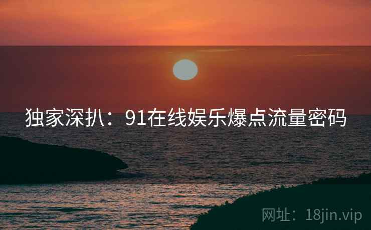 独家深扒：91在线娱乐爆点流量密码