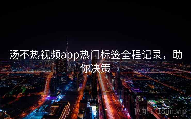 汤不热视频app热门标签全程记录，助你决策