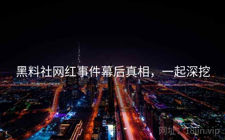 黑料社网红事件幕后真相，一起深挖