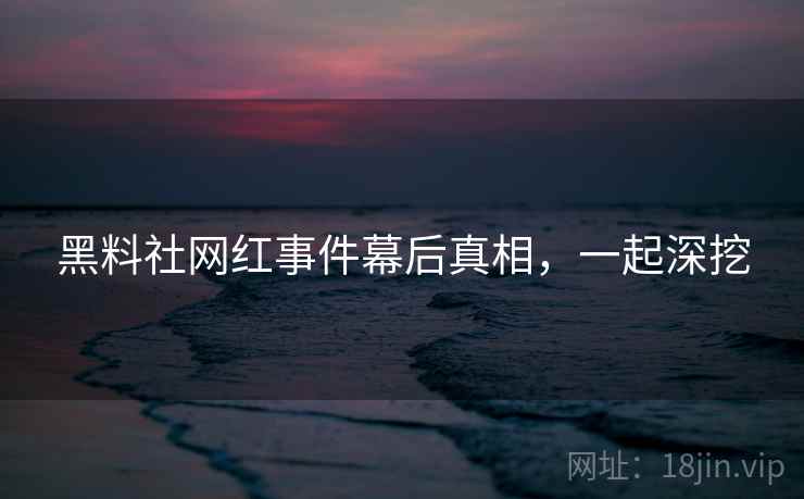 黑料社网红事件幕后真相，一起深挖