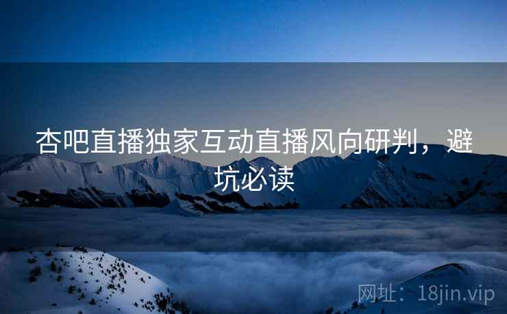 杏吧直播独家互动直播风向研判，避坑必读