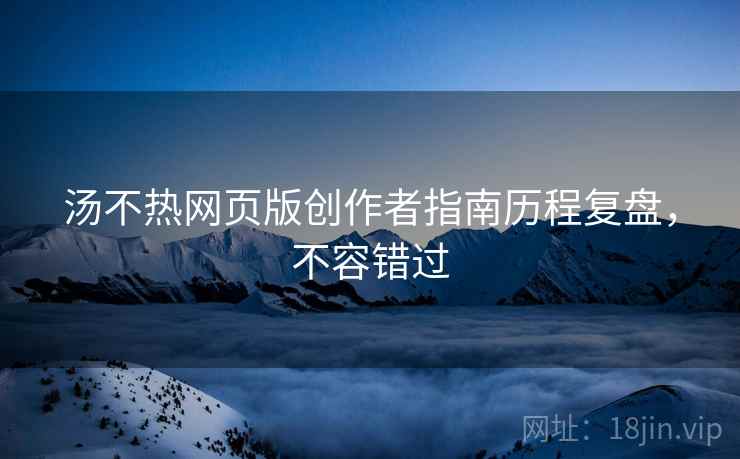 汤不热网页版创作者指南历程复盘，不容错过