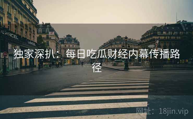 独家深扒：每日吃瓜财经内幕传播路径