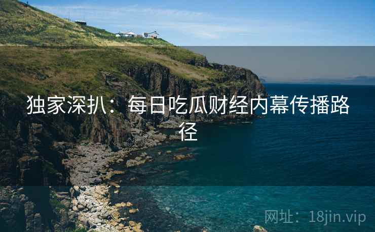 独家深扒：每日吃瓜财经内幕传播路径