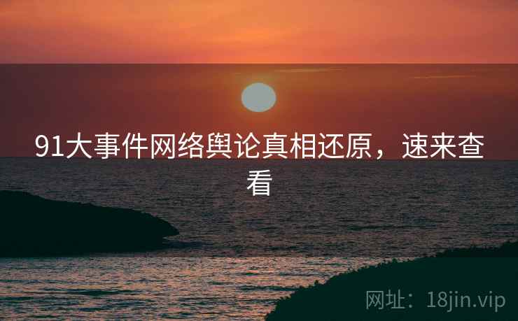 91大事件网络舆论真相还原，速来查看