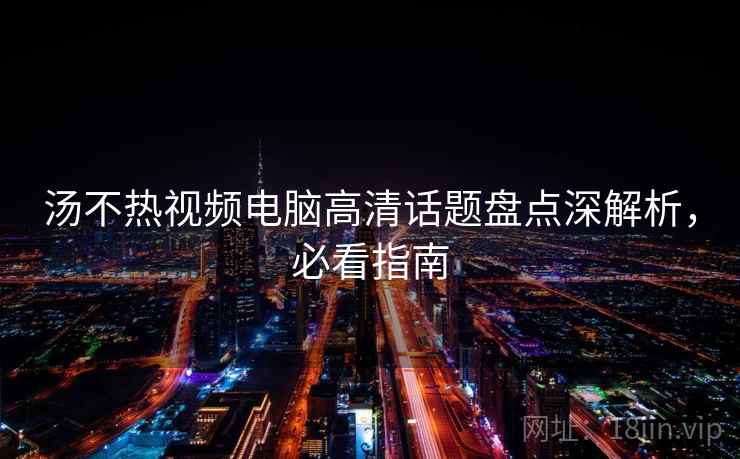 汤不热视频电脑高清话题盘点深解析，必看指南