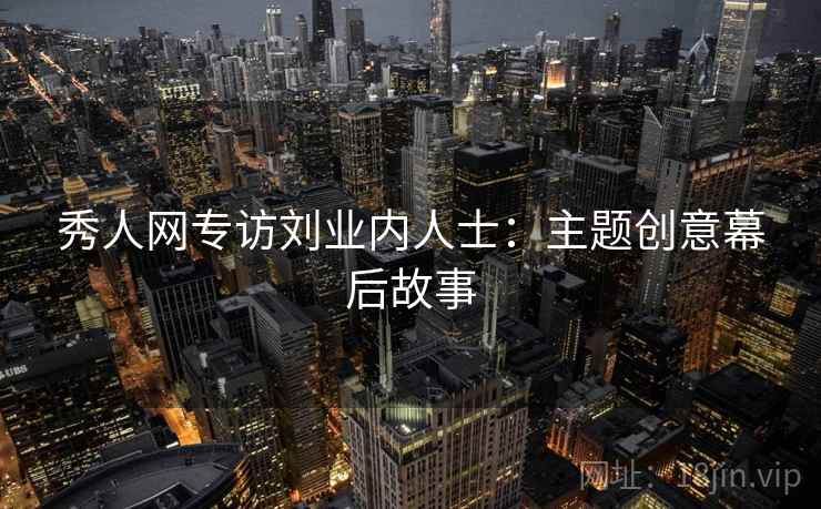 秀人网专访刘业内人士：主题创意幕后故事