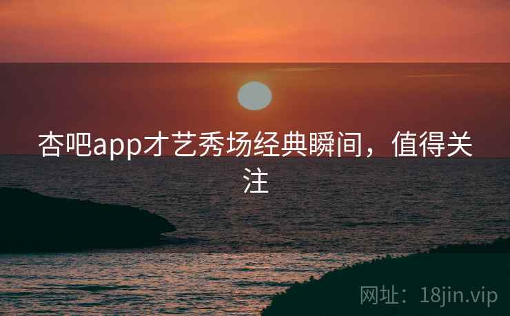 杏吧app才艺秀场经典瞬间，值得关注