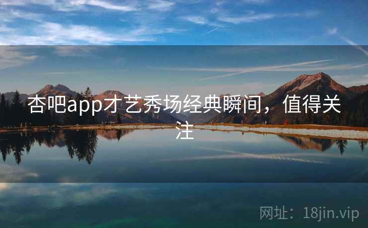 杏吧app才艺秀场经典瞬间，值得关注