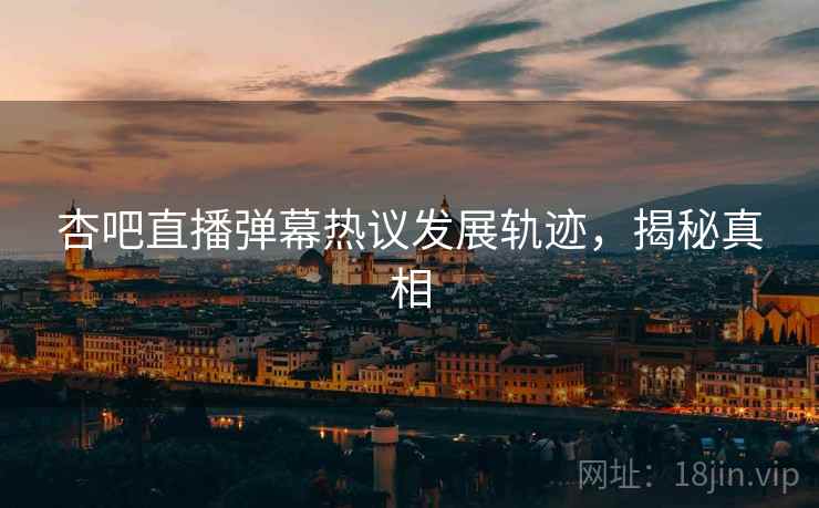 杏吧直播弹幕热议发展轨迹，揭秘真相