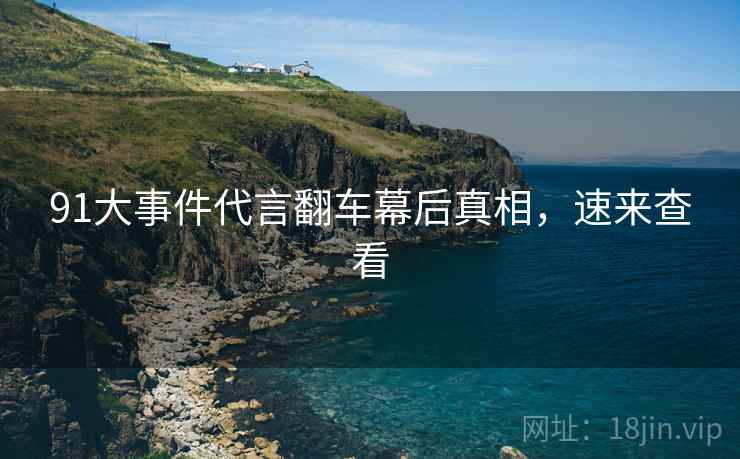 91大事件代言翻车幕后真相，速来查看