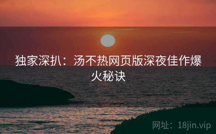 独家深扒：汤不热网页版深夜佳作爆火秘诀