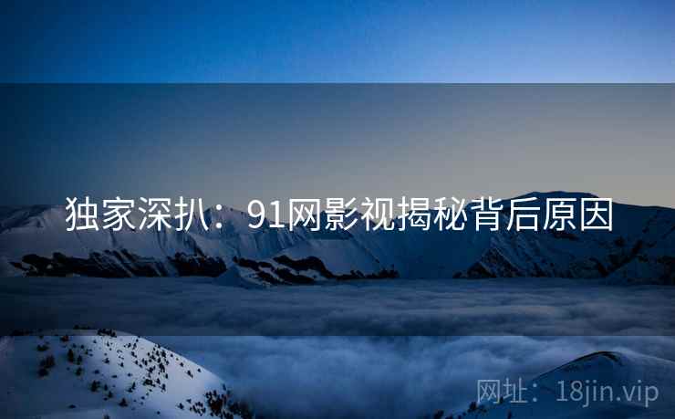 独家深扒：91网影视揭秘背后原因
