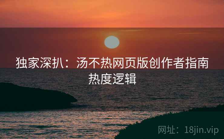 独家深扒：汤不热网页版创作者指南热度逻辑