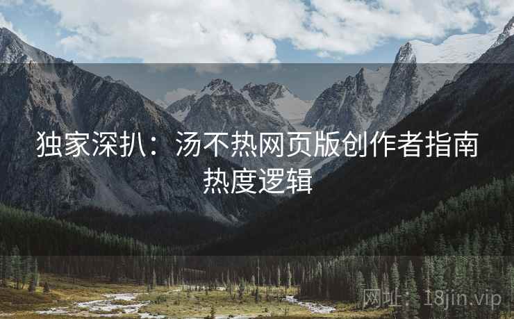 独家深扒：汤不热网页版创作者指南热度逻辑