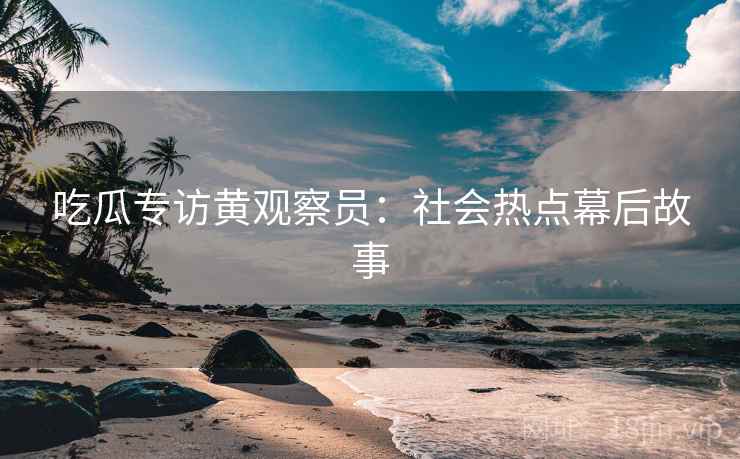 吃瓜专访黄观察员：社会热点幕后故事