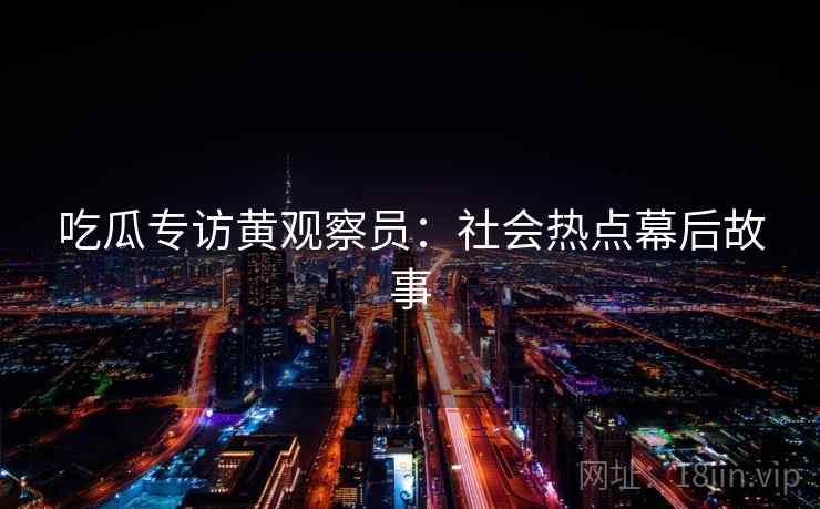 吃瓜专访黄观察员：社会热点幕后故事