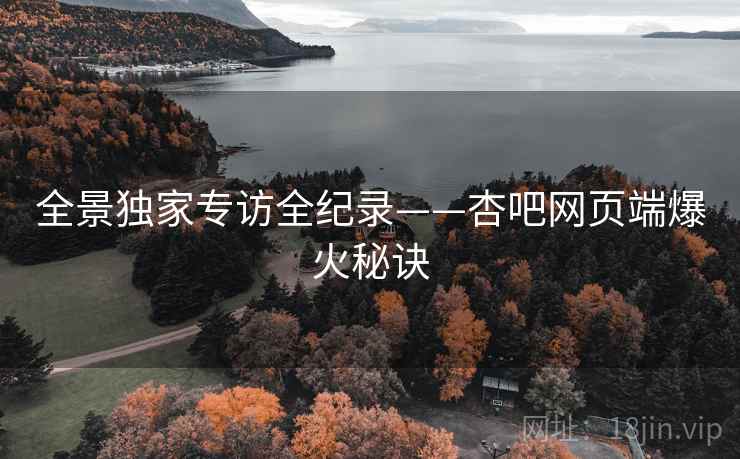 全景独家专访全纪录——杏吧网页端爆火秘诀