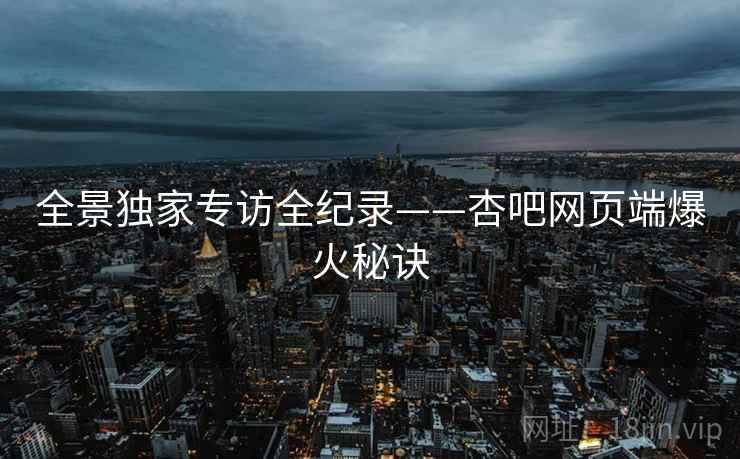 全景独家专访全纪录——杏吧网页端爆火秘诀