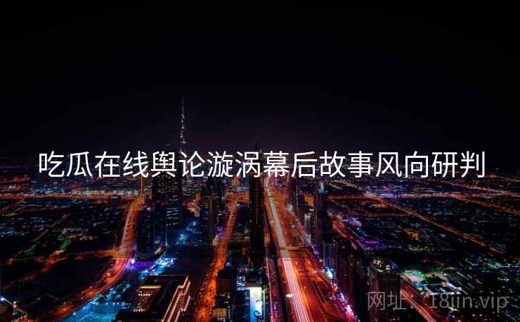吃瓜在线舆论漩涡幕后故事风向研判