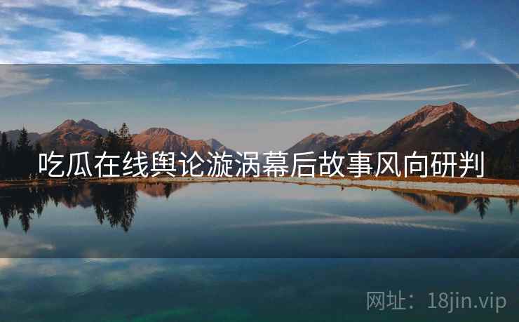 吃瓜在线舆论漩涡幕后故事风向研判
