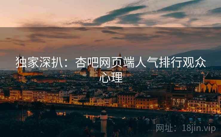 独家深扒：杏吧网页端人气排行观众心理