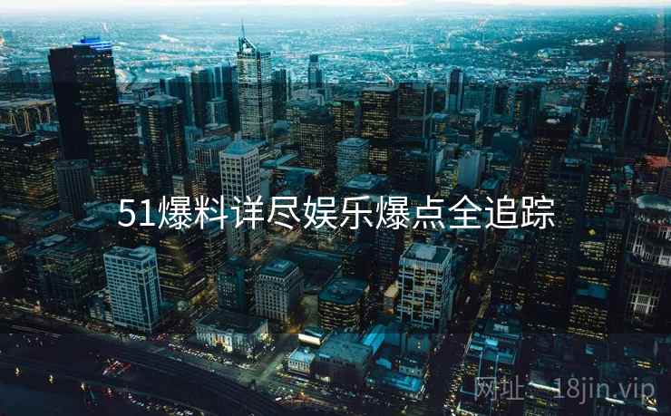 51爆料详尽娱乐爆点全追踪