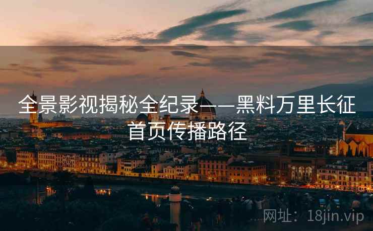 全景影视揭秘全纪录——黑料万里长征首页传播路径