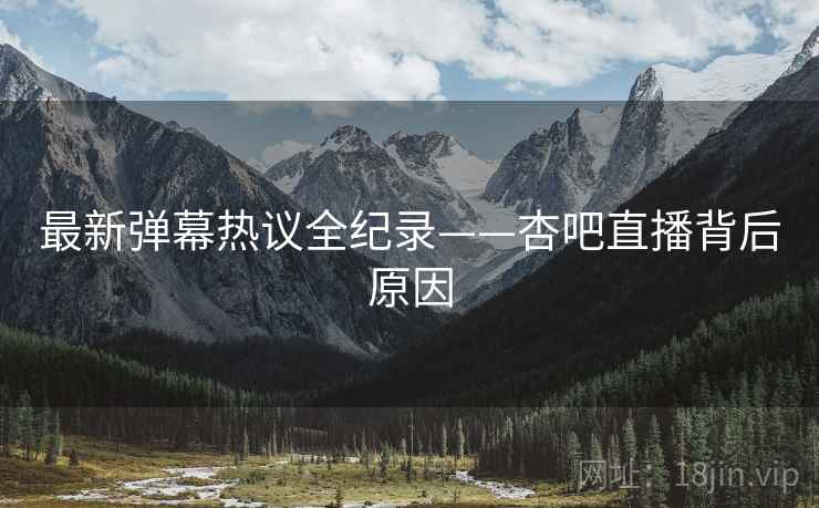最新弹幕热议全纪录——杏吧直播背后原因